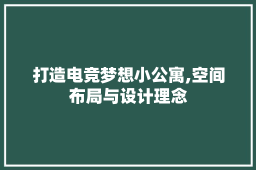 打造电竞梦想小公寓,空间布局与设计理念