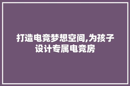 打造电竞梦想空间,为孩子设计专属电竞房
