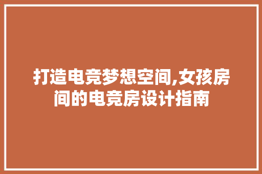 打造电竞梦想空间,女孩房间的电竞房设计指南