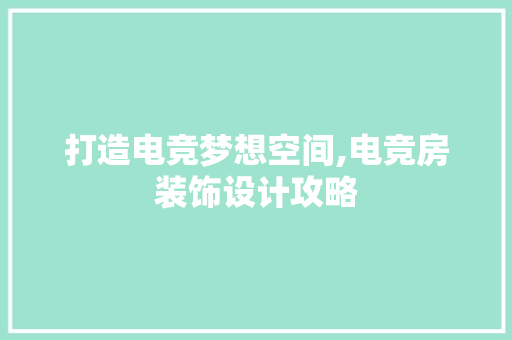 打造电竞梦想空间,电竞房装饰设计攻略
