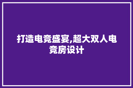 打造电竞盛宴,超大双人电竞房设计