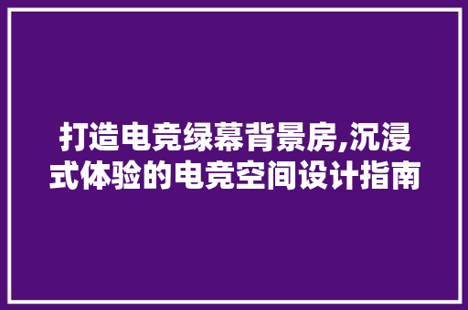 打造电竞绿幕背景房,沉浸式体验的电竞空间设计指南