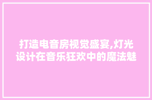 打造电音房视觉盛宴,灯光设计在音乐狂欢中的魔法魅力
