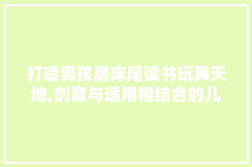 打造男孩房床尾读书玩具天地,创意与适用相结合的儿童成长伴侣
