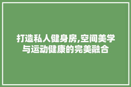 打造私人健身房,空间美学与运动健康的完美融合