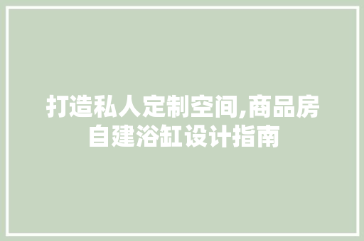 打造私人定制空间,商品房自建浴缸设计指南