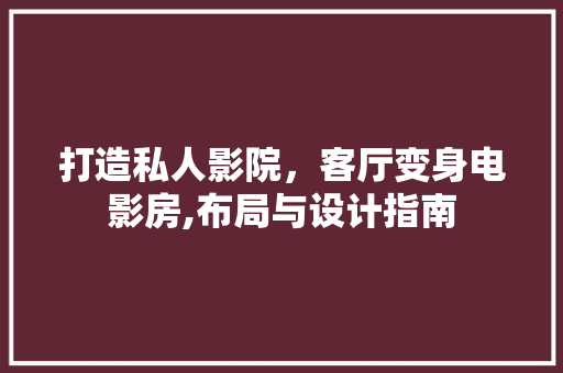 打造私人影院，客厅变身电影房,布局与设计指南