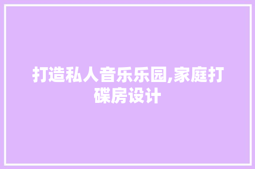 打造私人音乐乐园,家庭打碟房设计
