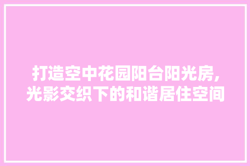 打造空中花园阳台阳光房,光影交织下的和谐居住空间
