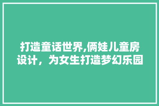打造童话世界,俩娃儿童房设计，为女生打造梦幻乐园