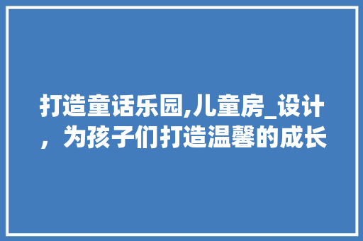 打造童话乐园,儿童房_设计，为孩子们打造温馨的成长空间