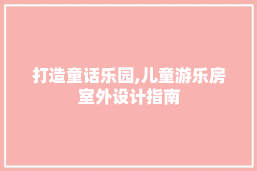 打造童话乐园,儿童游乐房室外设计指南