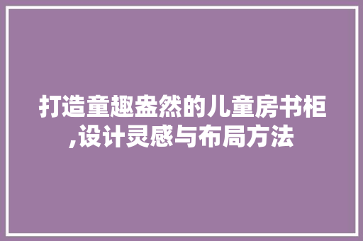 打造童趣盎然的儿童房书柜,设计灵感与布局方法
