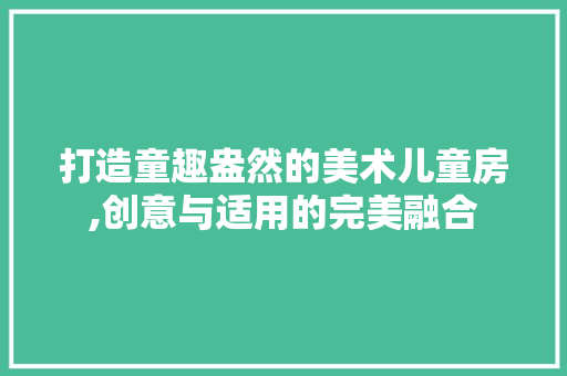 打造童趣盎然的美术儿童房,创意与适用的完美融合