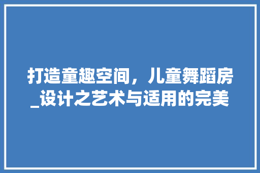 打造童趣空间，儿童舞蹈房_设计之艺术与适用的完美结合
