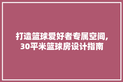 打造篮球爱好者专属空间,30平米篮球房设计指南