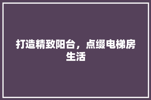 打造精致阳台，点缀电梯房生活