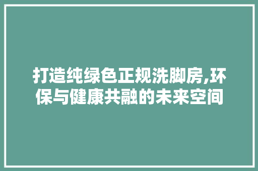 打造纯绿色正规洗脚房,环保与健康共融的未来空间