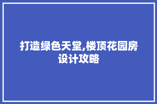 打造绿色天堂,楼顶花园房设计攻略
