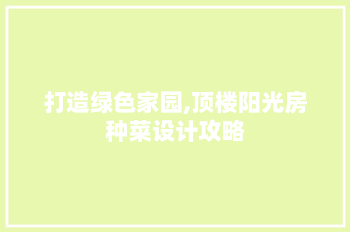 打造绿色家园,顶楼阳光房种菜设计攻略