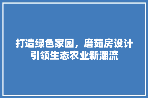 打造绿色家园，磨茹房设计引领生态农业新潮流
