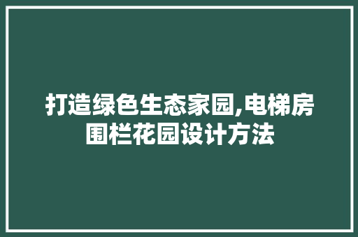 打造绿色生态家园,电梯房围栏花园设计方法