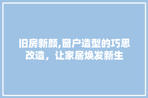 旧房新颜,窗户造型的巧思改造，让家居焕发新生