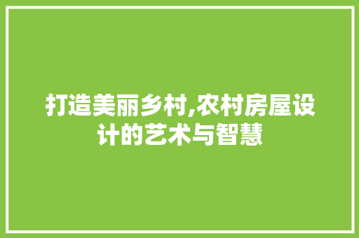 打造美丽乡村,农村房屋设计的艺术与智慧