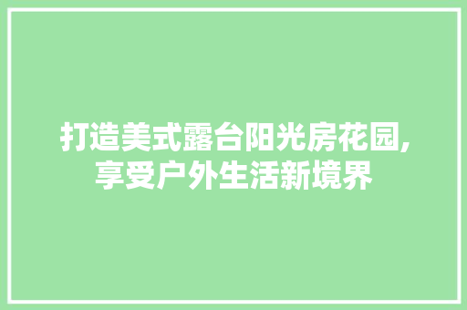 打造美式露台阳光房花园,享受户外生活新境界