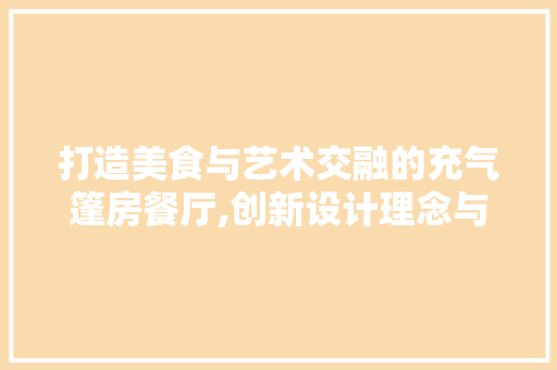 打造美食与艺术交融的充气篷房餐厅,创新设计理念与方法