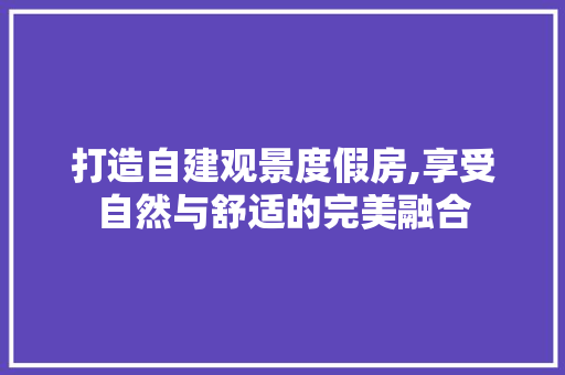 打造自建观景度假房,享受自然与舒适的完美融合