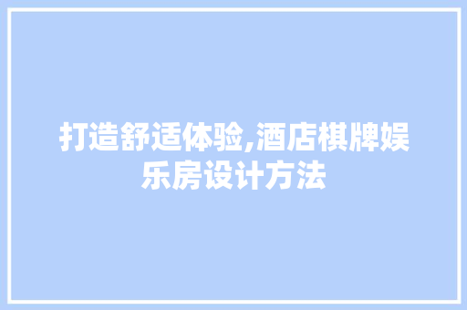 打造舒适体验,酒店棋牌娱乐房设计方法