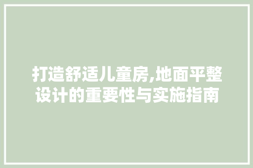 打造舒适儿童房,地面平整设计的重要性与实施指南