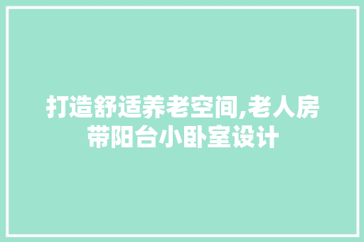 打造舒适养老空间,老人房带阳台小卧室设计