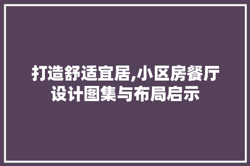 打造舒适宜居,小区房餐厅设计图集与布局启示