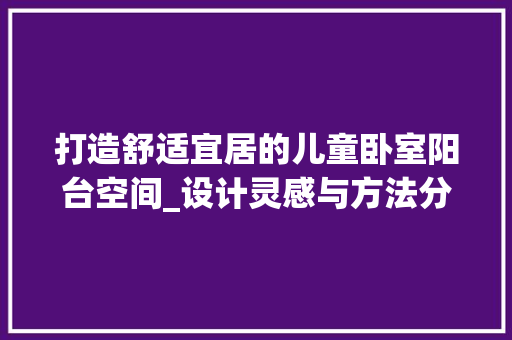 打造舒适宜居的儿童卧室阳台空间_设计灵感与方法分享