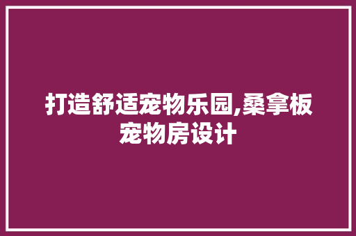 打造舒适宠物乐园,桑拿板宠物房设计