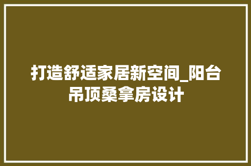 打造舒适家居新空间_阳台吊顶桑拿房设计