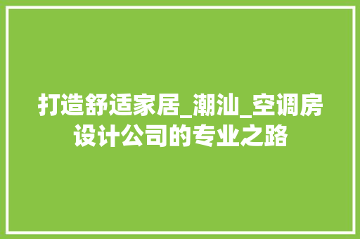 打造舒适家居_潮汕_空调房设计公司的专业之路