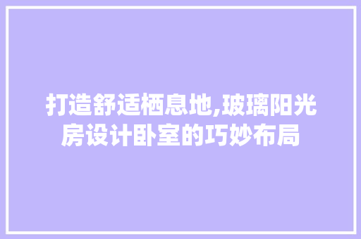 打造舒适栖息地,玻璃阳光房设计卧室的巧妙布局