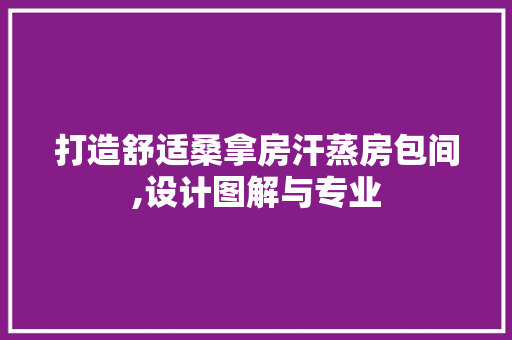打造舒适桑拿房汗蒸房包间,设计图解与专业