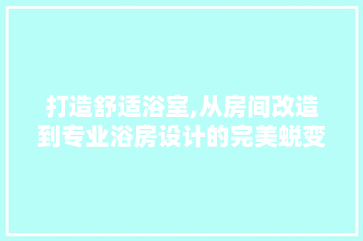 打造舒适浴室,从房间改造到专业浴房设计的完美蜕变