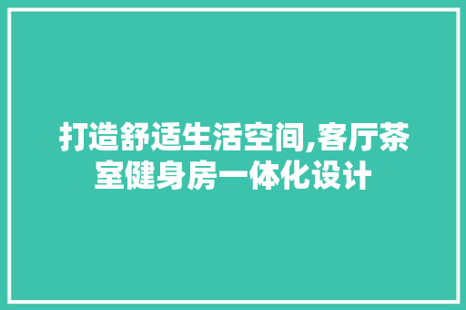 打造舒适生活空间,客厅茶室健身房一体化设计