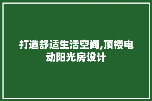 打造舒适生活空间,顶楼电动阳光房设计