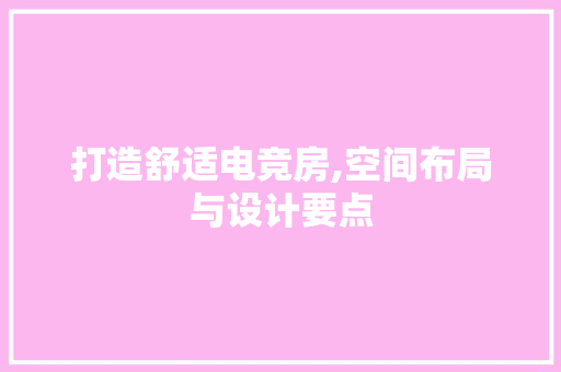 打造舒适电竞房,空间布局与设计要点