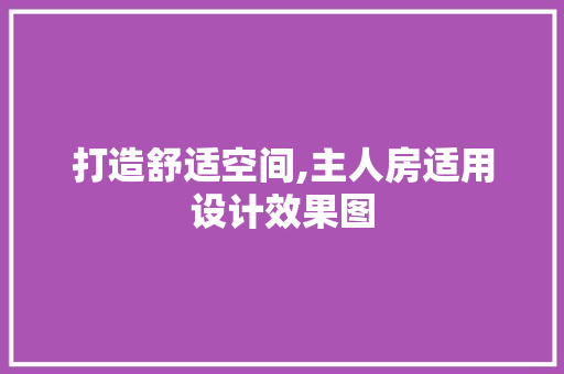 打造舒适空间,主人房适用设计效果图
