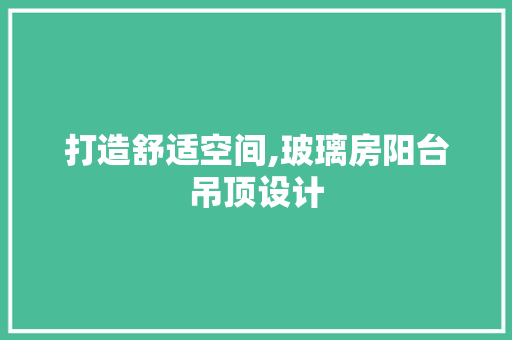 打造舒适空间,玻璃房阳台吊顶设计