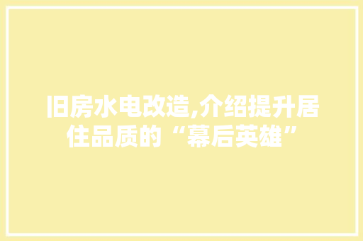 旧房水电改造,介绍提升居住品质的“幕后英雄”