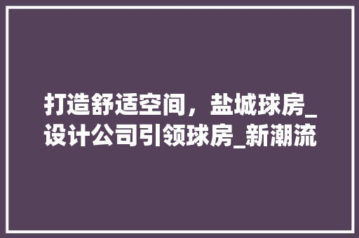 打造舒适空间，盐城球房_设计公司引领球房_新潮流