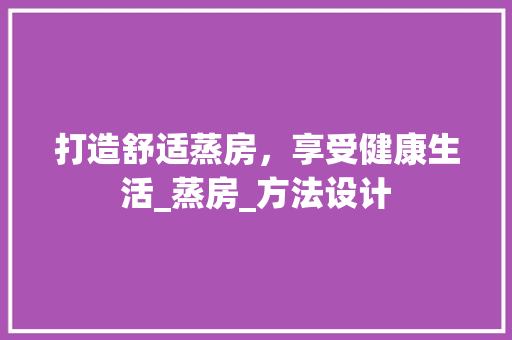 打造舒适蒸房，享受健康生活_蒸房_方法设计